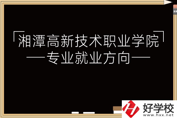 湘潭高新技術職業(yè)學院專業(yè)有哪些？就業(yè)方向如何？