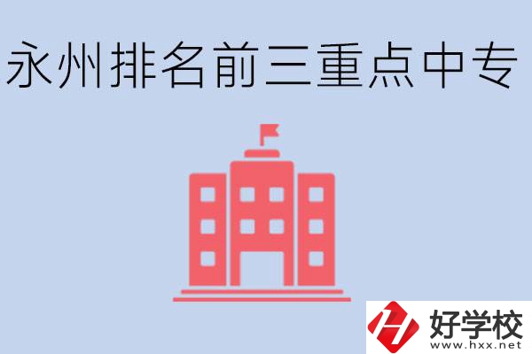 永州重點中專排名前三是哪些學(xué)校？具體位置在哪里？