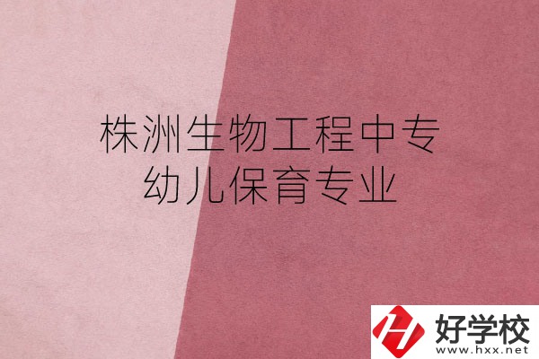 株洲生物工程中專的幼兒保育專業(yè)怎么樣？好不好？