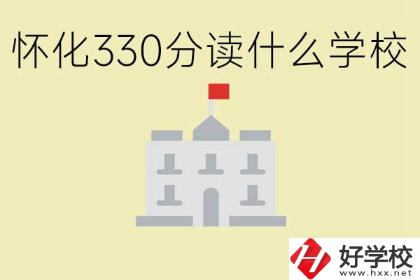 初三考了330分能上什么學(xué)校？懷化有什么好的職校？
