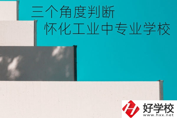 懷化市工業(yè)中等專業(yè)學校好不好？從這三個角度判斷
