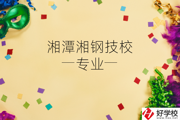 湘潭湘鋼技校怎么樣？有哪些專業(yè)？