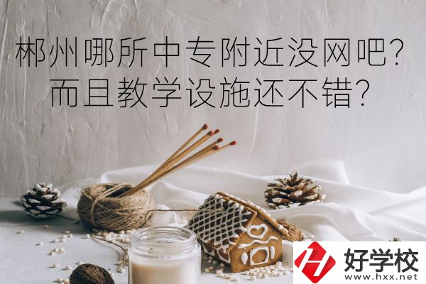 郴州哪所中專附近沒網(wǎng)吧？而且教學(xué)設(shè)施還不錯(cuò)？