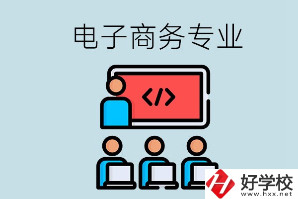 電子商務(wù)專業(yè)學(xué)什么？長沙電子商務(wù)專業(yè)哪個(gè)學(xué)校好？