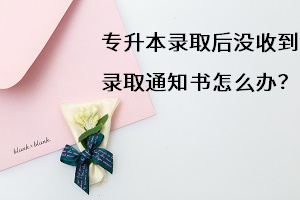 專(zhuān)升本沒(méi)收到錄取通知書(shū)怎么辦
