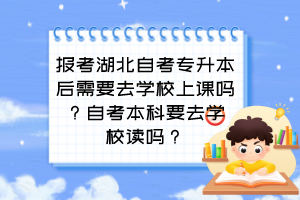 報(bào)考湖北自考專升本后需要去學(xué)校上課嗎？自考本科要去學(xué)校讀嗎？