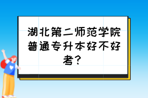 湖北第二師范學(xué)院普通專升本好不好考？