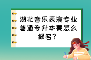 湖北音樂表演專業(yè)普通專升本要怎么報(bào)名？