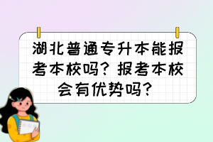 湖北普通專升本能報(bào)考本校嗎？報(bào)考本校會(huì)有優(yōu)勢(shì)嗎？