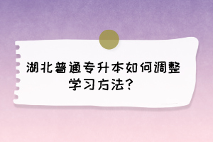 湖北普通專升本如何調(diào)整學(xué)習(xí)方法？